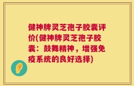 健神牌灵芝孢子胶囊评价(健神牌灵芝孢子胶囊：鼓舞精神，增强免疫系统的良好选择)