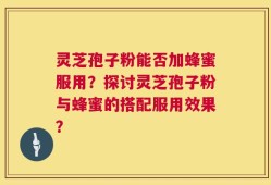 灵芝孢子粉能否加蜂蜜服用？探讨灵芝孢子粉与蜂蜜的搭配服用效果？