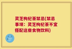 灵芝枸杞茶禁忌(禁忌事项：灵芝枸杞茶不宜搭配这些食物饮料)