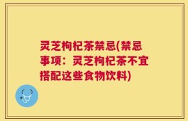 灵芝枸杞茶禁忌(禁忌事项：灵芝枸杞茶不宜搭配这些食物饮料)