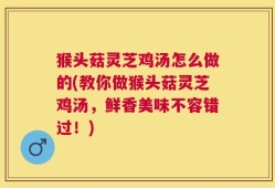 猴头菇灵芝鸡汤怎么做的(教你做猴头菇灵芝鸡汤，鲜香美味不容错过！)