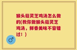 猴头菇灵芝鸡汤怎么做的(教你做猴头菇灵芝鸡汤，鲜香美味不容错过！)