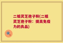 二姐灵芝孢子粉(二姐灵芝孢子粉：提高免疫力的良品)