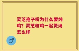 灵芝孢子粉为什么要炖鸡？灵芝和鸡一起煲汤怎么样