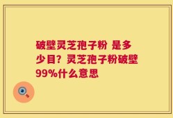 破壁灵芝孢子粉 是多少目？灵芝孢子粉破壁99%什么意思