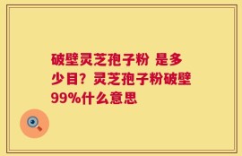 破壁灵芝孢子粉 是多少目？灵芝孢子粉破壁99%什么意思