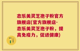 态乐美灵芝孢子粉官方旗舰店(官方旗舰店-态乐美灵芝孢子粉，提高免疫力，促进健康)