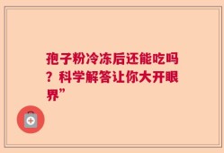 孢子粉冷冻后还能吃吗？科学解答让你大开眼界”