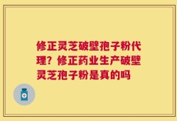 修正灵芝破壁孢子粉代理？修正药业生产破壁灵芝孢子粉是真的吗