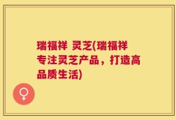 瑞福祥 灵芝(瑞福祥专注灵芝产品，打造高品质生活)