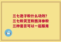 三七孢子粉什么功效？三七粉灵芝粉西洋参粉三种是否可以一起服用