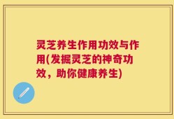 灵芝养生作用功效与作用(发掘灵芝的神奇功效，助你健康养生)