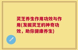 灵芝养生作用功效与作用(发掘灵芝的神奇功效，助你健康养生)
