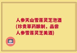 人参天山雪莲灵芝泡酒(珍贵草药酿制，品尝人参雪莲灵芝美酒)