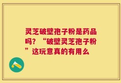 灵芝破壁孢子粉是药品吗？“破壁灵芝孢子粉”这玩意真的有用么