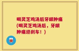 喝灵芝鸡汤后牙龈肿痛(喝灵芝鸡汤后，牙龈肿痛迎刹车！)