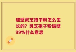 破壁灵芝孢子粉怎么生长的？灵芝孢子粉破壁99%什么意思