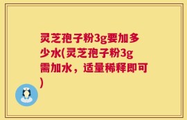 灵芝孢子粉3g要加多少水(灵芝孢子粉3g需加水，适量稀释即可)