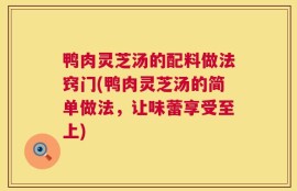 鸭肉灵芝汤的配料做法窍门(鸭肉灵芝汤的简单做法，让味蕾享受至上)