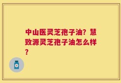中山医灵芝孢子油？慧致源灵芝孢子油怎么样？