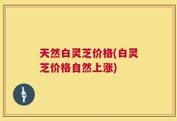 天然白灵芝价格(白灵芝价格自然上涨)