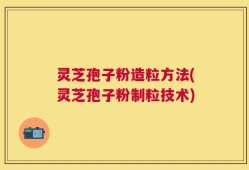 灵芝孢子粉造粒方法(灵芝孢子粉制粒技术)