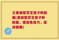 之莆披壁灵芝孢子粉胶囊(莆披壁灵芝孢子粉胶囊，提高免疫力，促进健康)