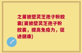 之莆披壁灵芝孢子粉胶囊(莆披壁灵芝孢子粉胶囊，提高免疫力，促进健康)