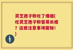 灵芝孢子粉吃了爆痘(吃灵芝孢子粉容易长痘？这些注意事项需知！)