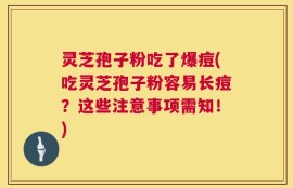 灵芝孢子粉吃了爆痘(吃灵芝孢子粉容易长痘？这些注意事项需知！)