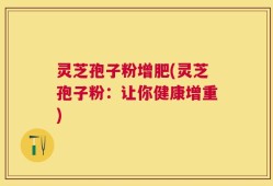 灵芝孢子粉增肥(灵芝孢子粉：让你健康增重)