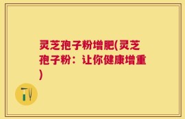 灵芝孢子粉增肥(灵芝孢子粉：让你健康增重)
