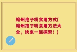 赣州孢子粉食用方式(赣州孢子粉食用方法大全，快来一起探索！)