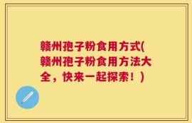 赣州孢子粉食用方式(赣州孢子粉食用方法大全，快来一起探索！)