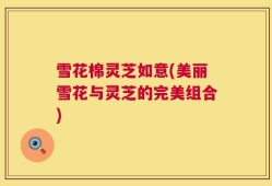 雪花棉灵芝如意(美丽雪花与灵芝的完美组合)