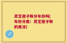 灵芝孢子粉分年份吗(年份分类：灵芝孢子粉的用法)