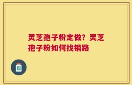 灵芝孢子粉定做？灵芝孢子粉如何找销路