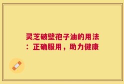 灵芝破壁孢子油的用法：正确服用，助力健康