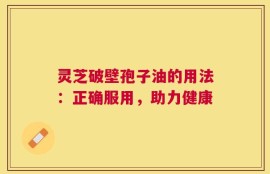 灵芝破壁孢子油的用法：正确服用，助力健康