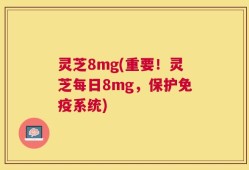 灵芝8mg(重要！灵芝每日8mg，保护免疫系统)