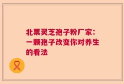 北票灵芝孢子粉厂家：一颗孢子改变你对养生的看法
