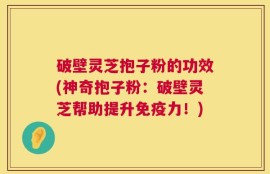 破壁灵芝抱子粉的功效(神奇抱子粉：破壁灵芝帮助提升免疫力！)