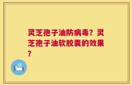 灵芝孢子油防病毒？灵芝孢子油软胶囊的效果？