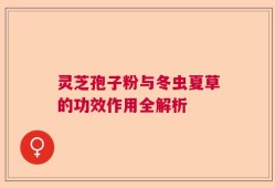 灵芝孢子粉与冬虫夏草的功效作用全解析
