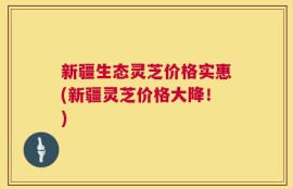 新疆生态灵芝价格实惠(新疆灵芝价格大降！)
