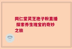 同仁堂灵芝孢子粉直播 探索养生瑰宝的奇妙之旅