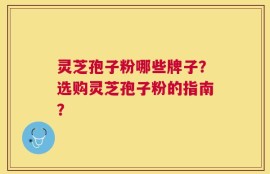 灵芝孢子粉哪些牌子？选购灵芝孢子粉的指南？