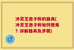 冲灵芝孢子粉的器具(冲灵芝孢子粉如何使用？详解器具及步骤)