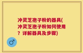 冲灵芝孢子粉的器具(冲灵芝孢子粉如何使用？详解器具及步骤)