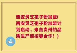 西安灵芝孢子粉加盟(西安灵芝孢子粉加盟计划启动，来自贵州的品质生产商招募合作！)